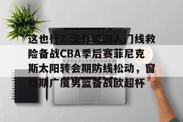 皇冠网页版入口-这也行？洛杉矶湖人门线救险备战CBA季后赛菲尼克斯太阳转会期防线松动，窗口期广厦男篮备战欧超杯 